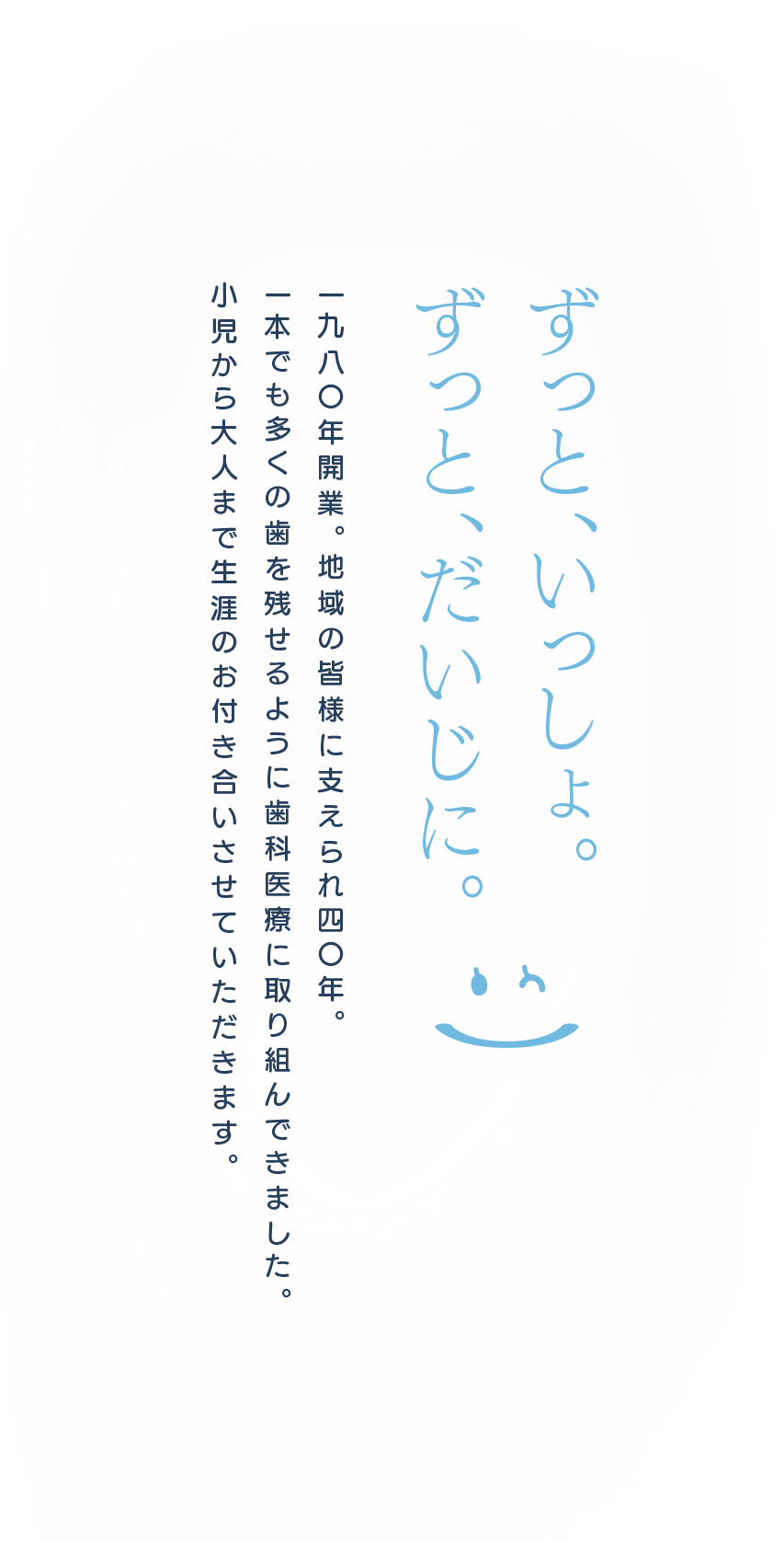 「ずっといっしょ。ずっとだいじに。」1980年開業。地域の皆様に支えられ40年一本でも多くの歯を残せるように歯科医療に取り組んできました。小児から大人まで生涯のお付き合いさせていただきます。
