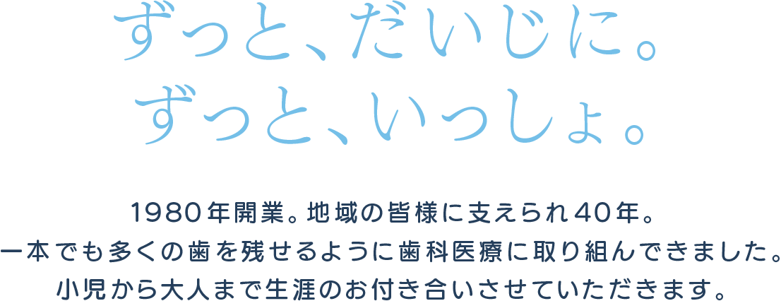 「ずっといっしょ。ずっとだいじに。」1980年開業。地域の皆様に支えられ40年一本でも多くの歯を残せるように歯科医療に取り組んできました。小児から大人まで生涯のお付き合いさせていただきます。